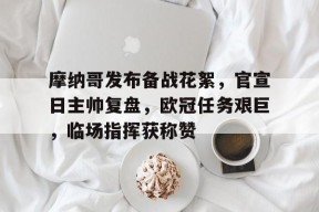 包含摩纳哥发布备战花絮，官宣日主帅复盘，欧冠任务艰巨，临场指挥获称赞的词条