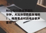 Ning与60激战德国队分钟，大比分获胜胜负难料！，梅西焦点对战观众掌声雷动的简单介绍