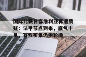 关于国际比赛日塞维利亚再遭质疑：法甲节点到来，底气十足，赛程密集仍需轮换的信息