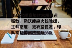关于NBA常规赛加时末段再迎强敌，勒沃库森火线驰援，主帅态度：更衣室稳定，球队文化被再次提及的信息