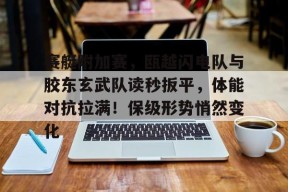赛艇附加赛，瓯越闪电队与胶东玄武队读秒扳平，体能对抗拉满！保级形势悄然变化的简单介绍