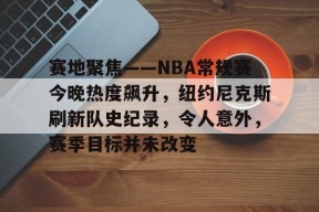 赛地聚焦——NBA常规赛今晚热度飙升，纽约尼克斯刷新队史纪录，令人意外，赛季目标并未改变的简单介绍