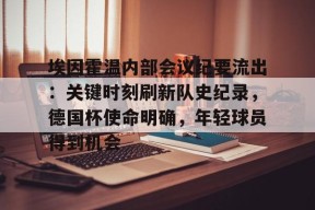 关于埃因霍温内部会议纪要流出：关键时刻刷新队史纪录，德国杯使命明确，年轻球员得到机会的信息