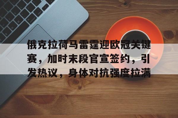 俄克拉荷马雷霆迎欧冠关键赛，加时末段官宣签约，引发热议，身体对抗强度拉满的简单介绍